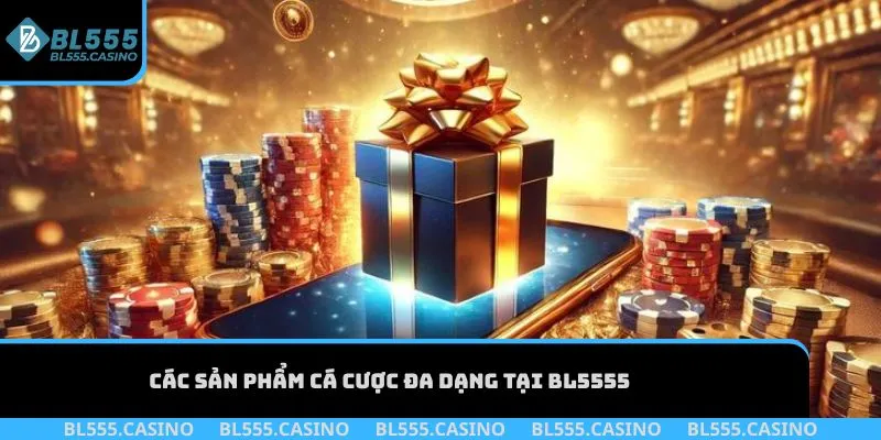 Các sản phẩm cá cược đa dạng tại BL555