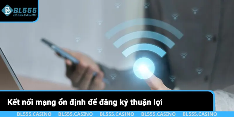 Kết nối mạng ổn định để đăng ký thuận lợi